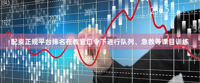 配资正规平台排名在教官口令下进行队列、急救等课目训练