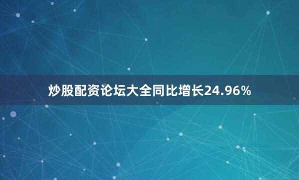 炒股配资论坛大全同比增长24.96%