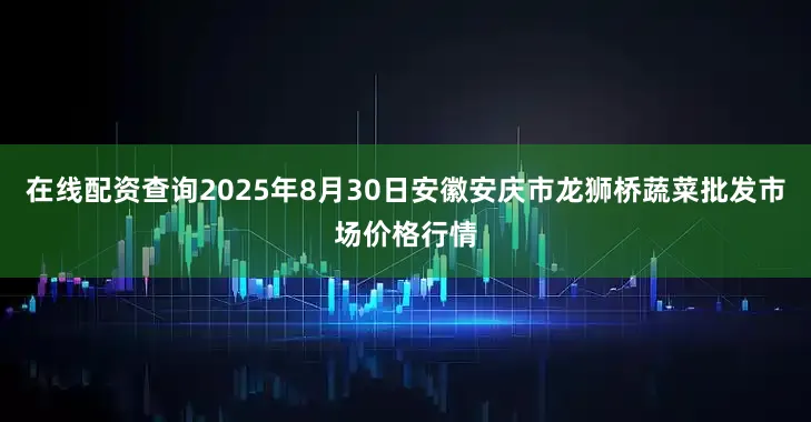 在线配资查询2025年8月30日安徽安庆市龙狮桥蔬菜批发市场价格行情