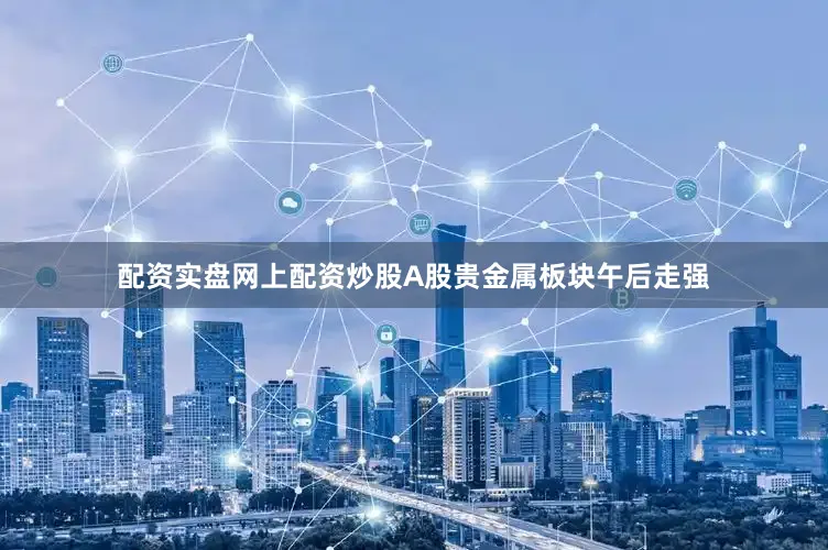 配资实盘网上配资炒股A股贵金属板块午后走强