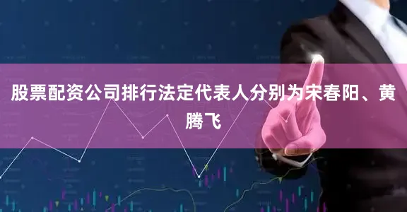 股票配资公司排行法定代表人分别为宋春阳、黄腾飞
