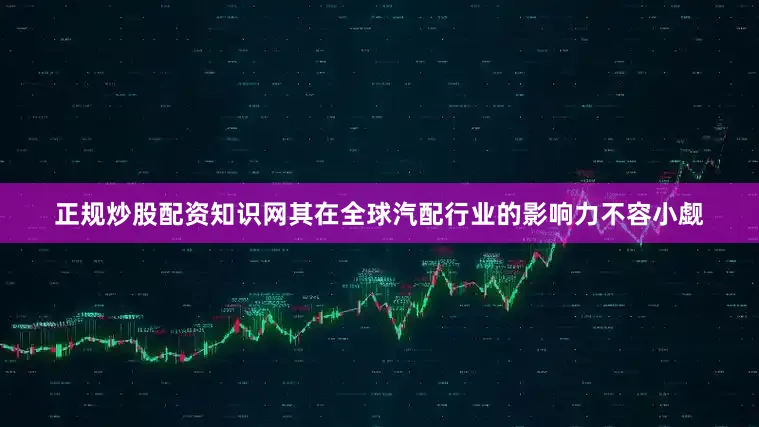 正规炒股配资知识网其在全球汽配行业的影响力不容小觑