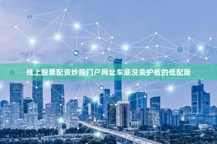 线上股票配资炒股门户网址车底没装护板的低配版