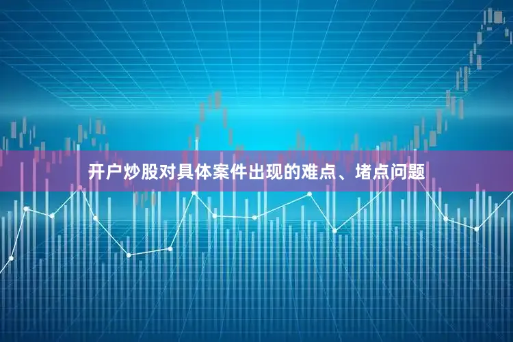 开户炒股对具体案件出现的难点、堵点问题