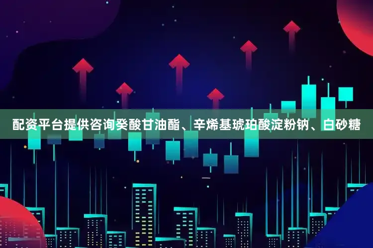 配资平台提供咨询癸酸甘油酯、辛烯基琥珀酸淀粉钠、白砂糖