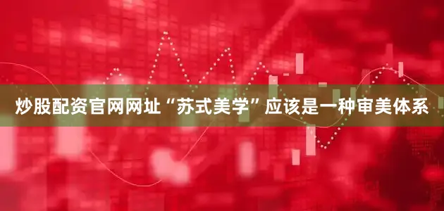 炒股配资官网网址“苏式美学”应该是一种审美体系