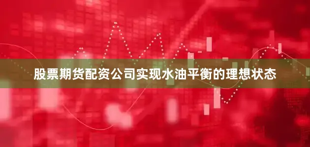 股票期货配资公司实现水油平衡的理想状态