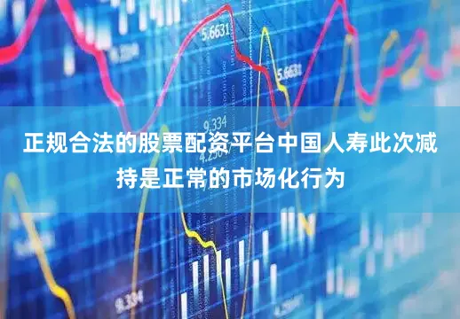 正规合法的股票配资平台中国人寿此次减持是正常的市场化行为