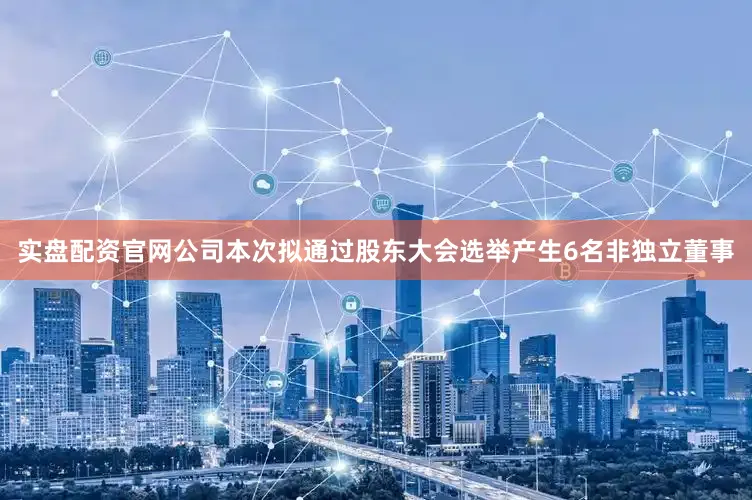 实盘配资官网公司本次拟通过股东大会选举产生6名非独立董事