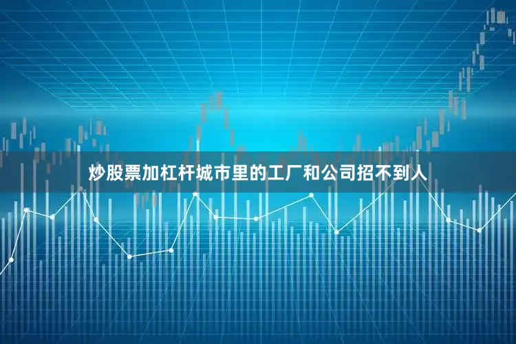 炒股票加杠杆城市里的工厂和公司招不到人