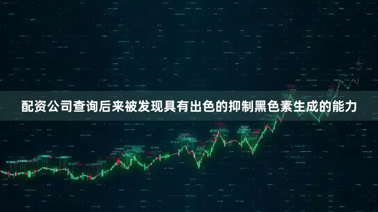 配资公司查询后来被发现具有出色的抑制黑色素生成的能力