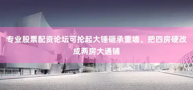 专业股票配资论坛可抡起大锤砸承重墙、把四房硬改成两房大通铺