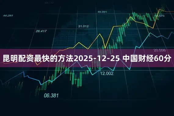 昆明配资最快的方法2025-12-25 中国财经60分