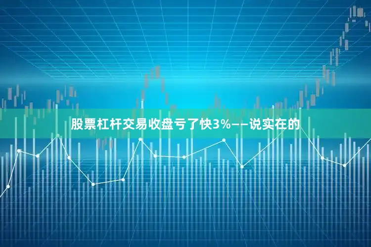 股票杠杆交易收盘亏了快3%——说实在的