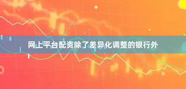 网上平台配资 除了差异化调整的银行外
